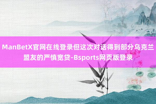 ManBetX官网在线登录但这次对话得到部分乌克兰盟友的严慎宽贷-Bsports网页版登录