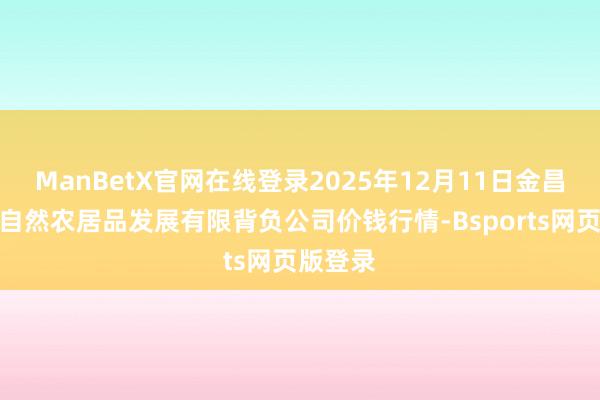 ManBetX官网在线登录2025年12月11日金昌市金川自然农居品发展有限背负公司价钱行情-Bsports网页版登录
