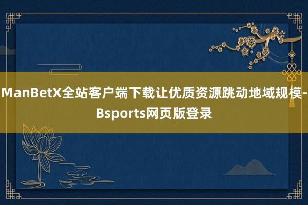 ManBetX全站客户端下载让优质资源跳动地域规模-Bsports网页版登录