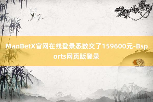 ManBetX官网在线登录悉数交了159600元-Bsports网页版登录