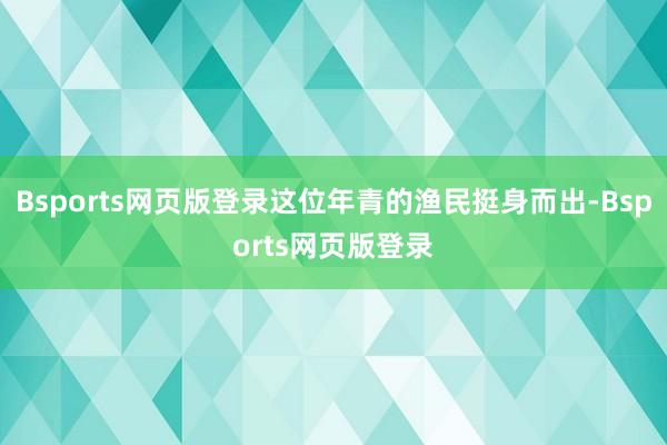 Bsports网页版登录这位年青的渔民挺身而出-Bsports网页版登录