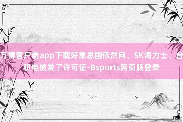 万博客户端app下载好意思国依然向、SK海力士、台积电披发了许可证-Bsports网页版登录