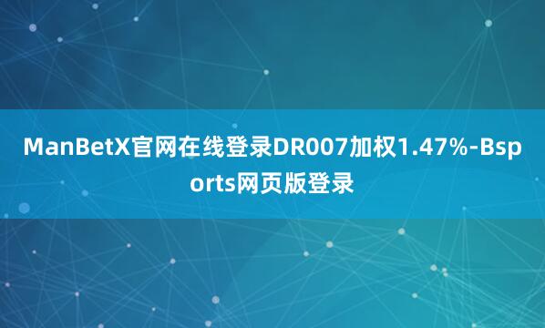 ManBetX官网在线登录DR007加权1.47%-Bsports网页版登录