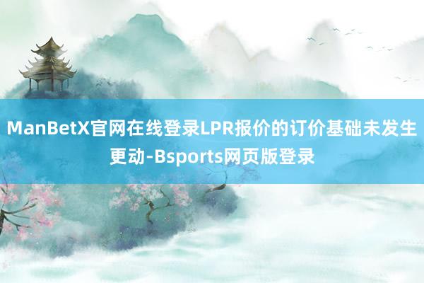 ManBetX官网在线登录LPR报价的订价基础未发生更动-Bsports网页版登录