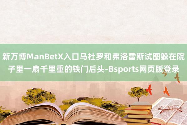 新万博ManBetX入口马杜罗和弗洛雷斯试图躲在院子里一扇千里重的铁门后头-Bsports网页版登录