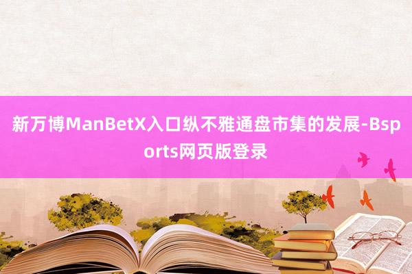 新万博ManBetX入口　　纵不雅通盘市集的发展-Bsports网页版登录