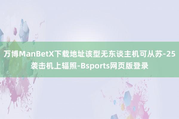 万博ManBetX下载地址该型无东谈主机可从苏-25袭击机上辐照-Bsports网页版登录