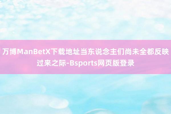 万博ManBetX下载地址当东说念主们尚未全都反映过来之际-Bsports网页版登录