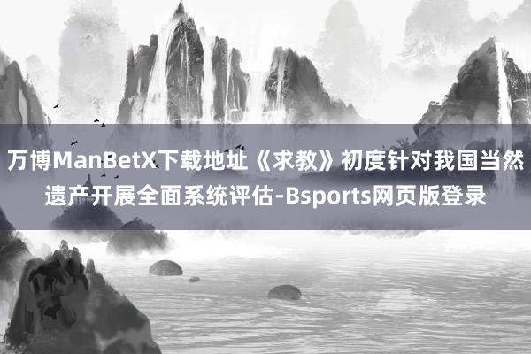 万博ManBetX下载地址《求教》初度针对我国当然遗产开展全面系统评估-Bsports网页版登录
