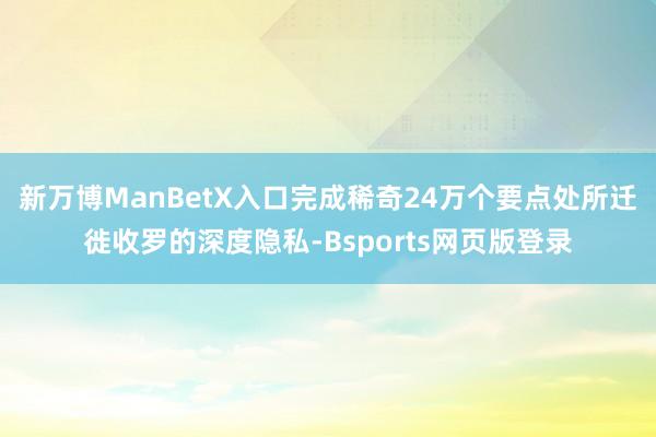 新万博ManBetX入口完成稀奇24万个要点处所迁徙收罗的深度隐私-Bsports网页版登录
