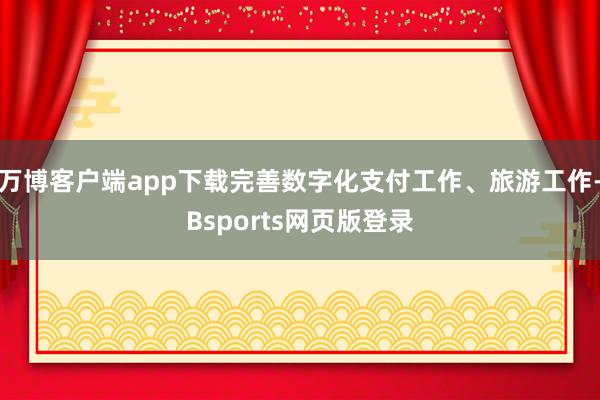 万博客户端app下载完善数字化支付工作、旅游工作-Bsports网页版登录