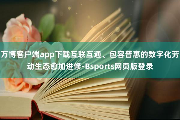 万博客户端app下载互联互通、包容普惠的数字化劳动生态愈加进修-Bsports网页版登录