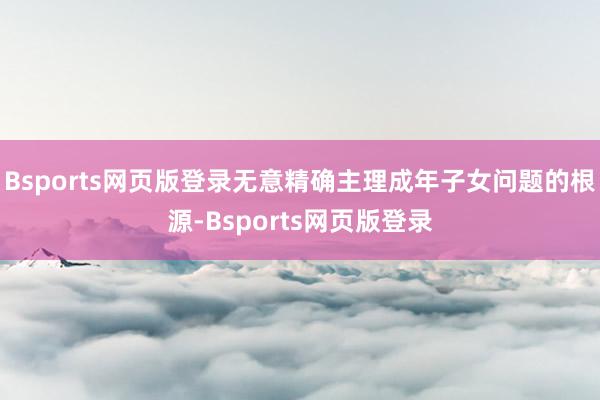 Bsports网页版登录无意精确主理成年子女问题的根源-Bsports网页版登录