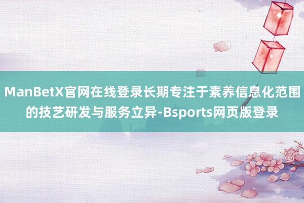 ManBetX官网在线登录长期专注于素养信息化范围的技艺研发与服务立异-Bsports网页版登录