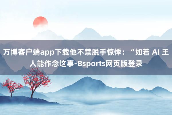 万博客户端app下载他不禁脱手惊悸：“如若 AI 王人能作念这事-Bsports网页版登录