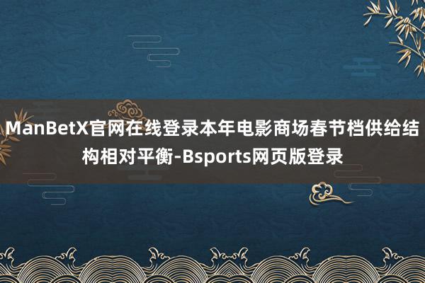 ManBetX官网在线登录本年电影商场春节档供给结构相对平衡-Bsports网页版登录