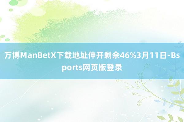 万博ManBetX下载地址伸开剩余46%3月11日-Bsports网页版登录