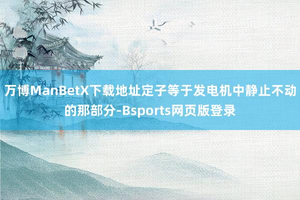 万博ManBetX下载地址定子等于发电机中静止不动的那部分-Bsports网页版登录
